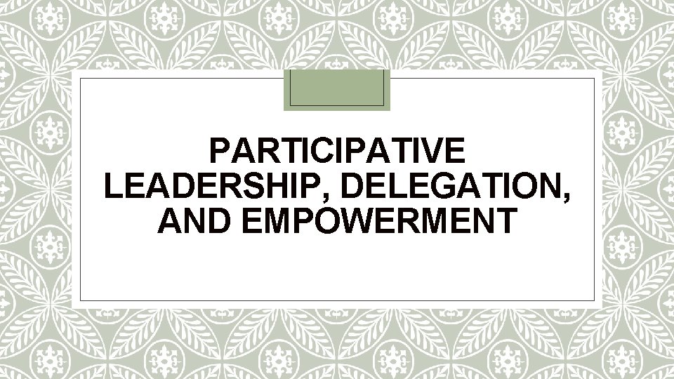 PARTICIPATIVE LEADERSHIP, DELEGATION, AND EMPOWERMENT 