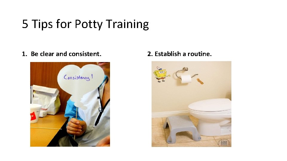 5 Tips for Potty Training 1. Be clear and consistent. 2. Establish a routine.