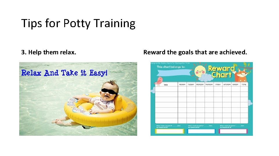 Tips for Potty Training 3. Help them relax. Reward the goals that are achieved. Tips for Potty Training 3. Help them relax. Reward the goals that are achieved.