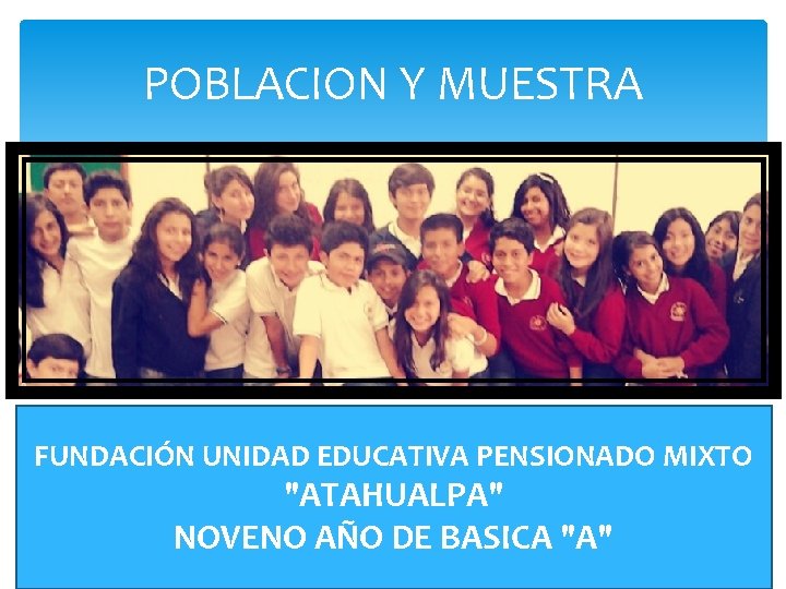 POBLACION Y MUESTRA FUNDACIÓN UNIDAD EDUCATIVA PENSIONADO MIXTO "ATAHUALPA" NOVENO AÑO DE BASICA "A"