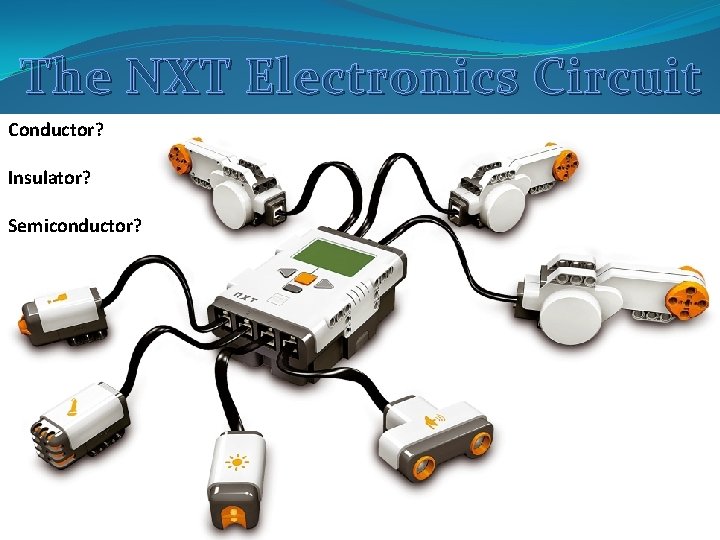 The NXT Electronics Circuit Conductor? Insulator? Semiconductor? The NXT Electronics Circuit Conductor? Insulator? Semiconductor?