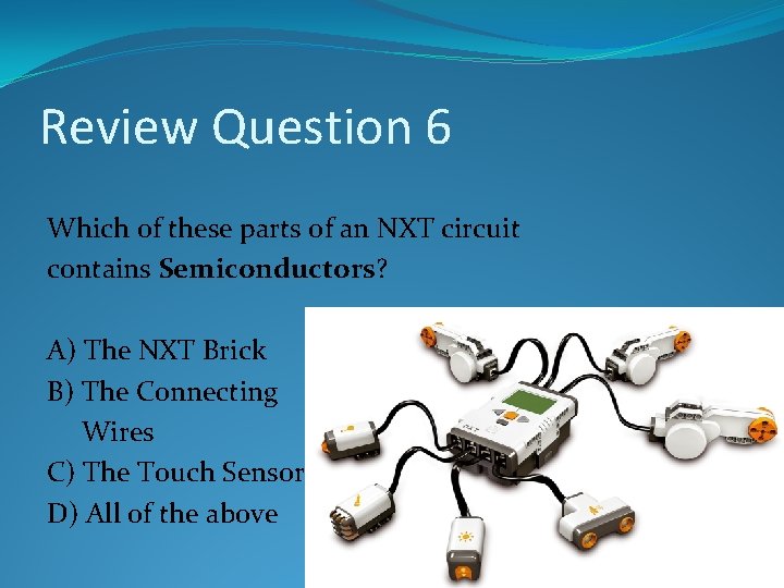 Review Question 6 Which of these parts of an NXT circuit contains Semiconductors? A) Review Question 6 Which of these parts of an NXT circuit contains Semiconductors? A)