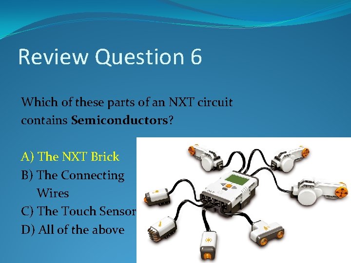 Review Question 6 Which of these parts of an NXT circuit contains Semiconductors? A) Review Question 6 Which of these parts of an NXT circuit contains Semiconductors? A)