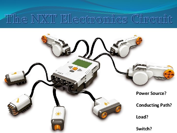 The NXT Electronics Circuit Power Source? Conducting Path? Load? Switch? The NXT Electronics Circuit Power Source? Conducting Path? Load? Switch?