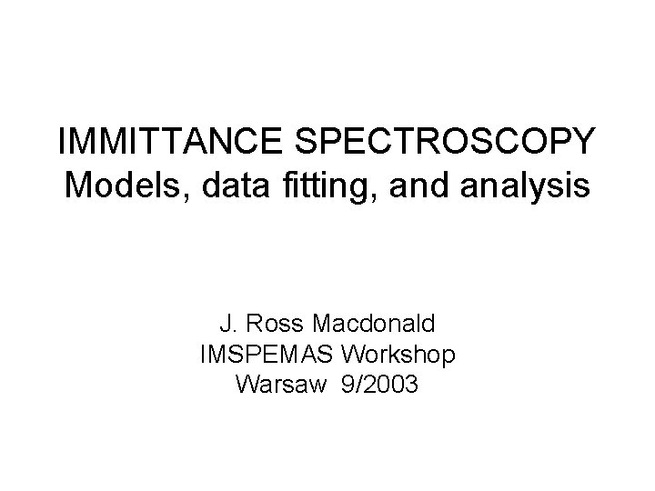 IMMITTANCE SPECTROSCOPY Models, data fitting, and analysis J. Ross Macdonald IMSPEMAS Workshop Warsaw 9/2003