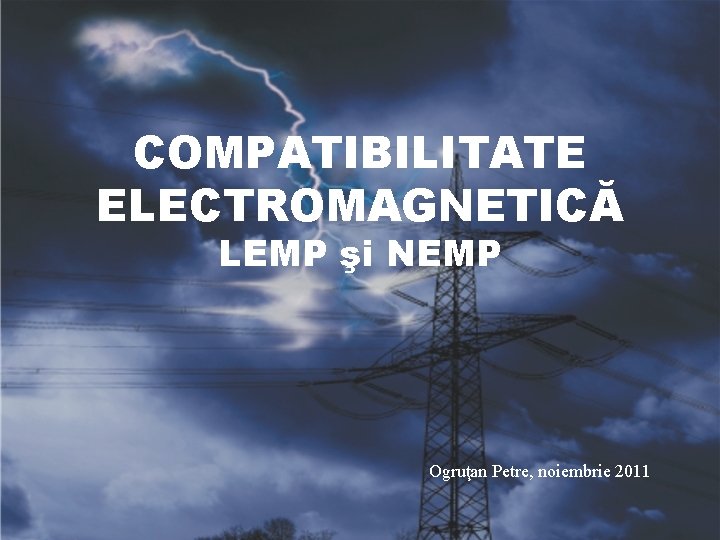 COMPATIBILITATE ELECTROMAGNETICĂ LEMP şi NEMP Ogruţan Petre, noiembrie 2011 