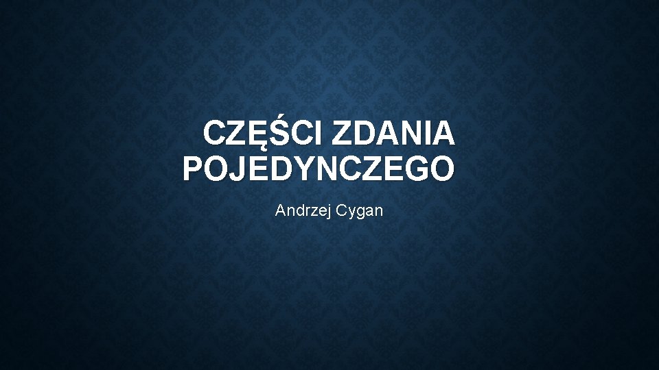 CZĘŚCI ZDANIA POJEDYNCZEGO Andrzej Cygan 