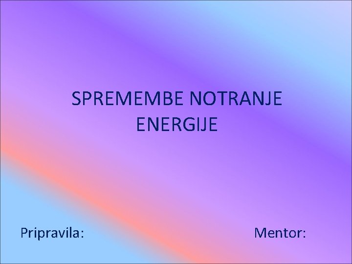 SPREMEMBE NOTRANJE ENERGIJE Pripravila: Mentor: 