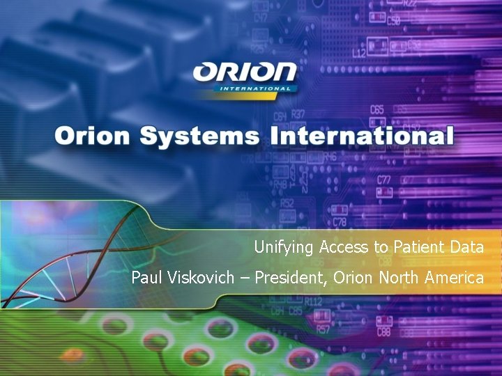 Unifying Access to Patient Data Paul Viskovich – President, Orion North America 