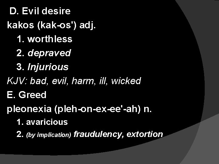 D. Evil desire kakos (kak-os') adj. 1. worthless 2. depraved 3. Injurious KJV: bad,