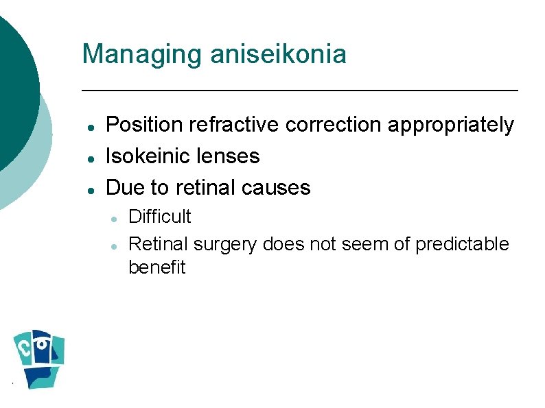 Managing aniseikonia Position refractive correction appropriately Isokeinic lenses Due to retinal causes Difficult Retinal Managing aniseikonia Position refractive correction appropriately Isokeinic lenses Due to retinal causes Difficult Retinal
