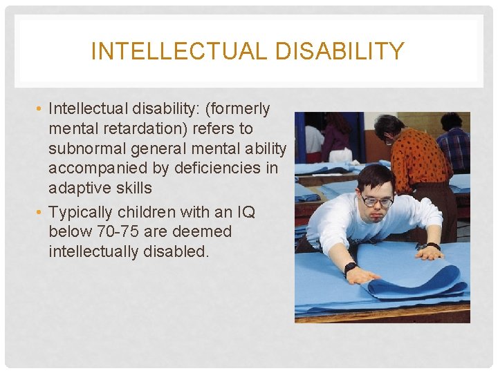 INTELLECTUAL DISABILITY • Intellectual disability: (formerly mental retardation) refers to subnormal general mental ability