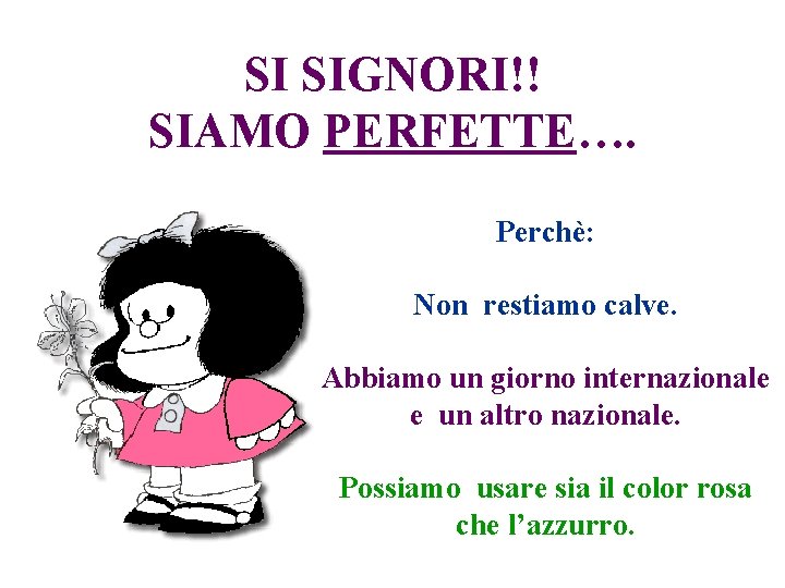 SI SIGNORI!! SIAMO PERFETTE…. Perchè: Non restiamo calve. Abbiamo un giorno internazionale e un