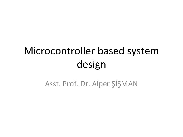 Microcontroller based system design Asst. Prof. Dr. Alper ŞİŞMAN 