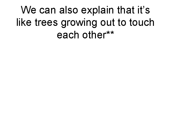 We can also explain that it’s like trees growing out to touch each other**