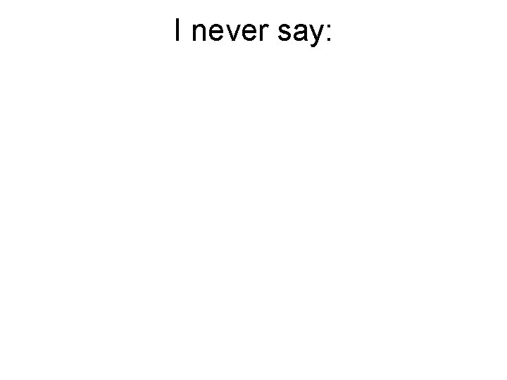 I never say: 