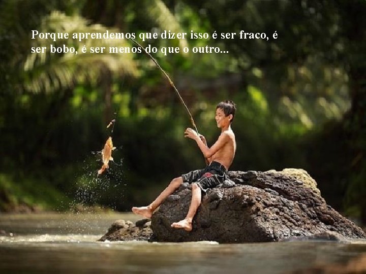 Porque aprendemos que dizer isso é ser fraco, é ser bobo, é ser menos