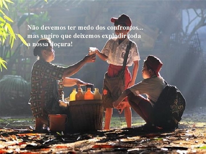 Não devemos ter medo dos confrontos. . . mas sugiro que deixemos explodir toda