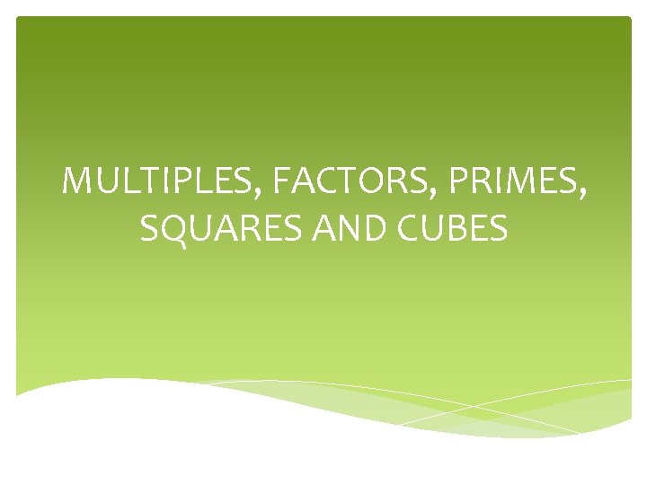 MULTIPLES, FACTORS, PRIMES, SQUARES AND CUBES 