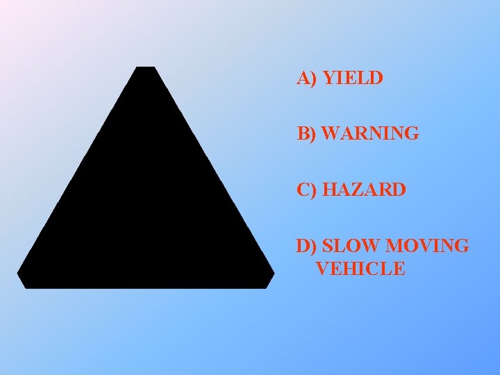 A) YIELD B) WARNING C) HAZARD D) SLOW MOVING VEHICLE 