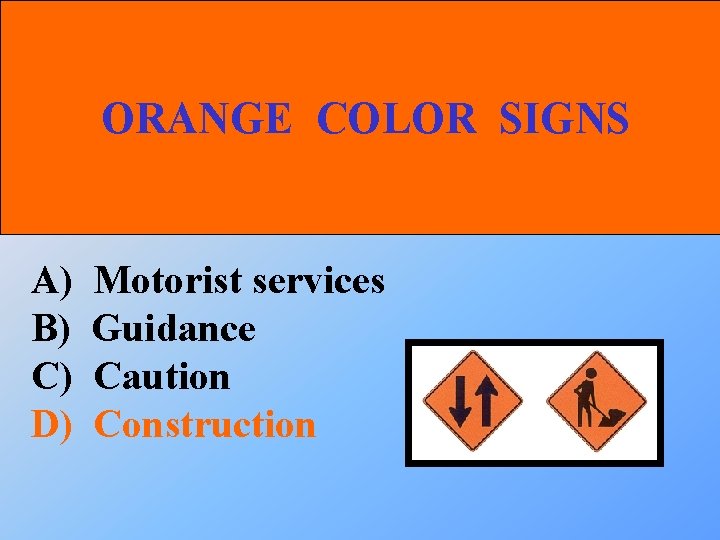 ORANGE COLOR SIGNS A) B) C) D) Motorist services Guidance Caution Construction 