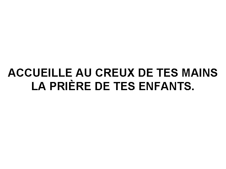 ACCUEILLE AU CREUX DE TES MAINS LA PRIÈRE DE TES ENFANTS. 