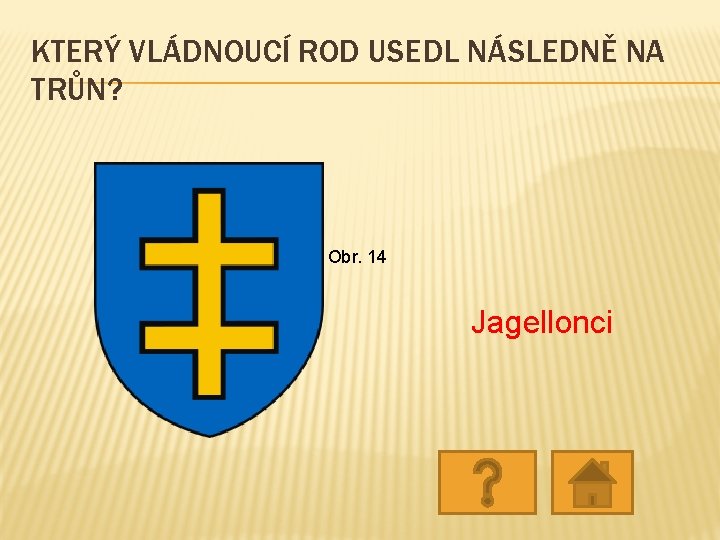 KTERÝ VLÁDNOUCÍ ROD USEDL NÁSLEDNĚ NA TRŮN? Obr. 14 Jagellonci KTERÝ VLÁDNOUCÍ ROD USEDL NÁSLEDNĚ NA TRŮN? Obr. 14 Jagellonci