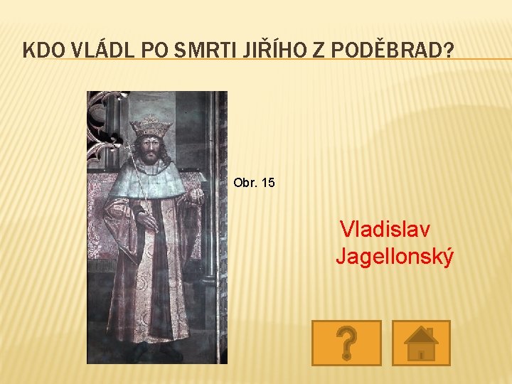 KDO VLÁDL PO SMRTI JIŘÍHO Z PODĚBRAD? Obr. 15 Vladislav Jagellonský KDO VLÁDL PO SMRTI JIŘÍHO Z PODĚBRAD? Obr. 15 Vladislav Jagellonský