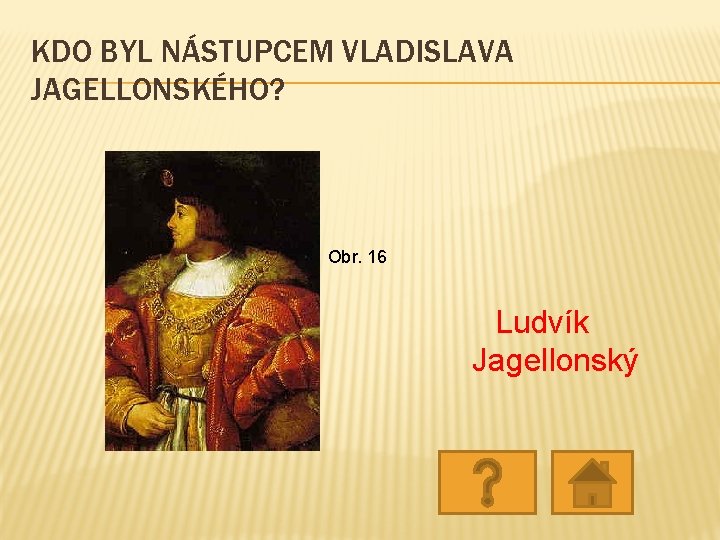 KDO BYL NÁSTUPCEM VLADISLAVA JAGELLONSKÉHO? Obr. 16 Ludvík Jagellonský KDO BYL NÁSTUPCEM VLADISLAVA JAGELLONSKÉHO? Obr. 16 Ludvík Jagellonský