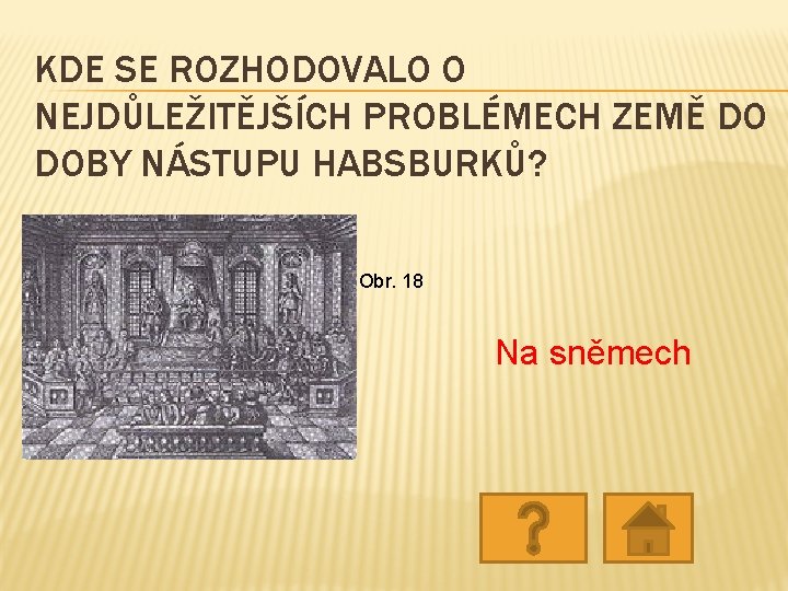 KDE SE ROZHODOVALO O NEJDŮLEŽITĚJŠÍCH PROBLÉMECH ZEMĚ DO DOBY NÁSTUPU HABSBURKŮ? Obr. 18 Na KDE SE ROZHODOVALO O NEJDŮLEŽITĚJŠÍCH PROBLÉMECH ZEMĚ DO DOBY NÁSTUPU HABSBURKŮ? Obr. 18 Na