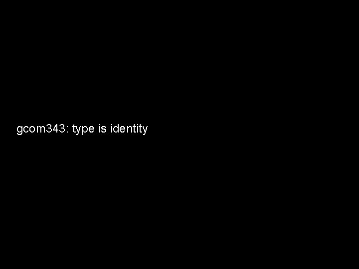 gcom 343: type is identity 