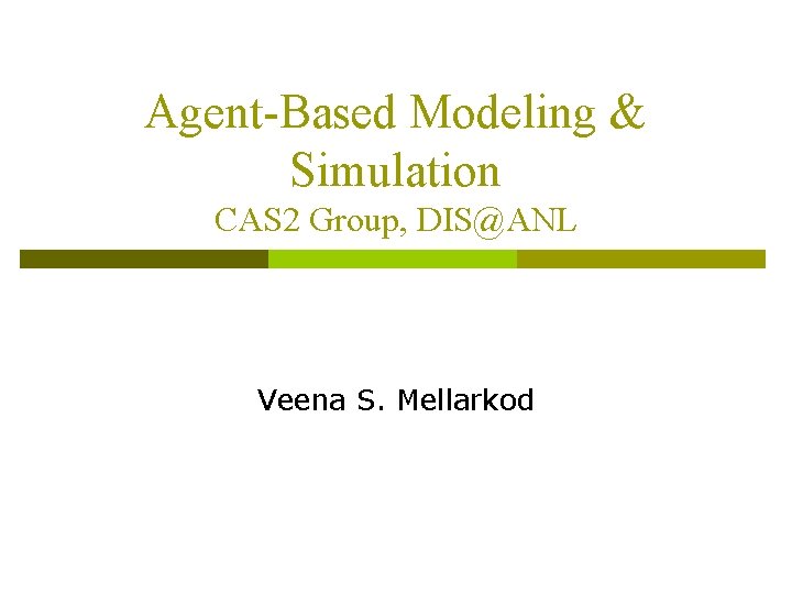 Agent-Based Modeling & Simulation CAS 2 Group, DIS@ANL Veena S. Mellarkod 