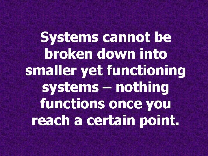 Systems cannot be broken down into smaller yet functioning systems – nothing functions once Systems cannot be broken down into smaller yet functioning systems – nothing functions once