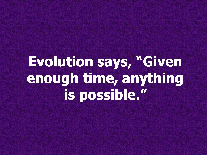 Evolution says, “Given enough time, anything is possible. ” Evolution says, “Given enough time, anything is possible. ”