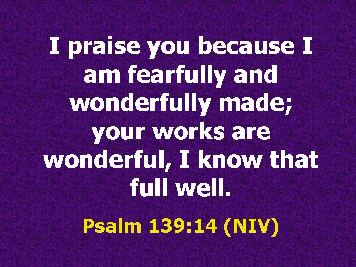 I praise you because I am fearfully and wonderfully made; your works are wonderful, I praise you because I am fearfully and wonderfully made; your works are wonderful,