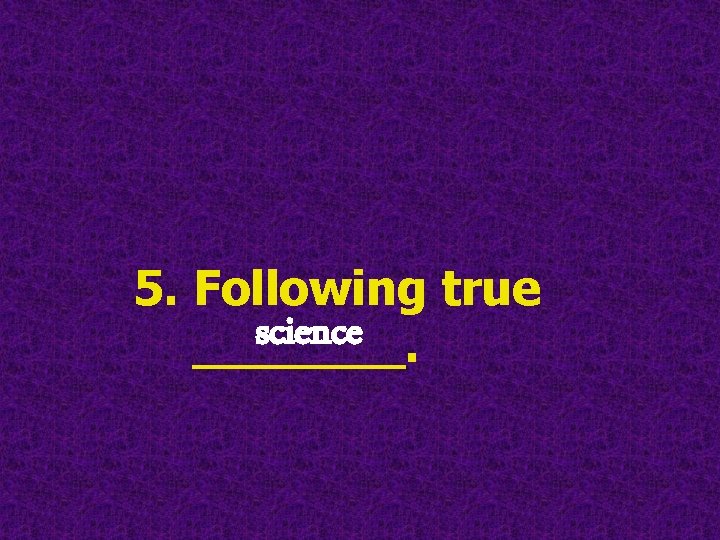 5. Following true science _______. 5. Following true science _______.
