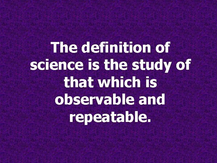 The definition of science is the study of that which is observable and repeatable. The definition of science is the study of that which is observable and repeatable.