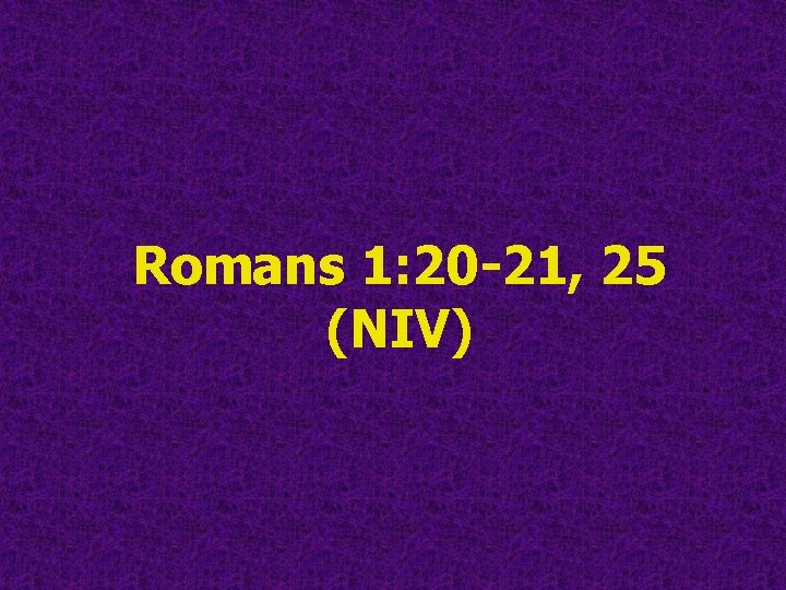Romans 1: 20 -21, 25 (NIV) Romans 1: 20 -21, 25 (NIV)