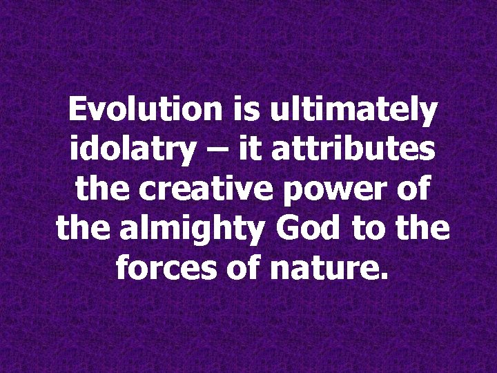 Evolution is ultimately idolatry – it attributes the creative power of the almighty God Evolution is ultimately idolatry – it attributes the creative power of the almighty God