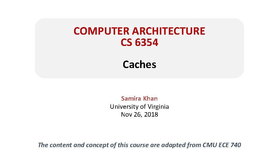 COMPUTER ARCHITECTURE CS 6354 Caches Samira Khan University of Virginia Nov 26, 2018 The