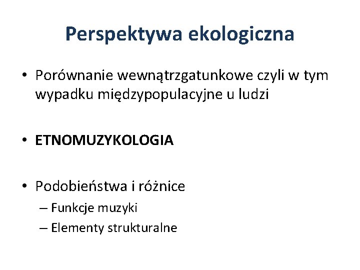 Perspektywa ekologiczna • Porównanie wewnątrzgatunkowe czyli w tym wypadku międzypopulacyjne u ludzi • ETNOMUZYKOLOGIA