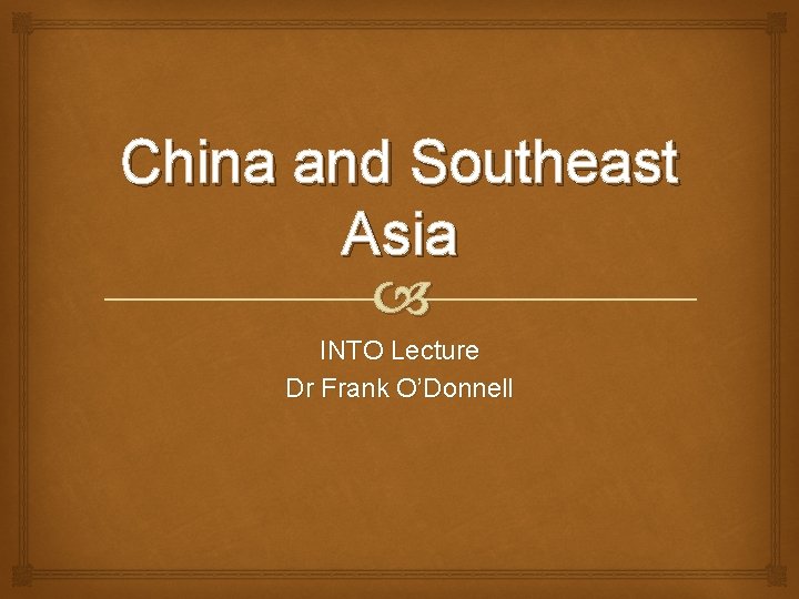China and Southeast Asia INTO Lecture Dr Frank O’Donnell 