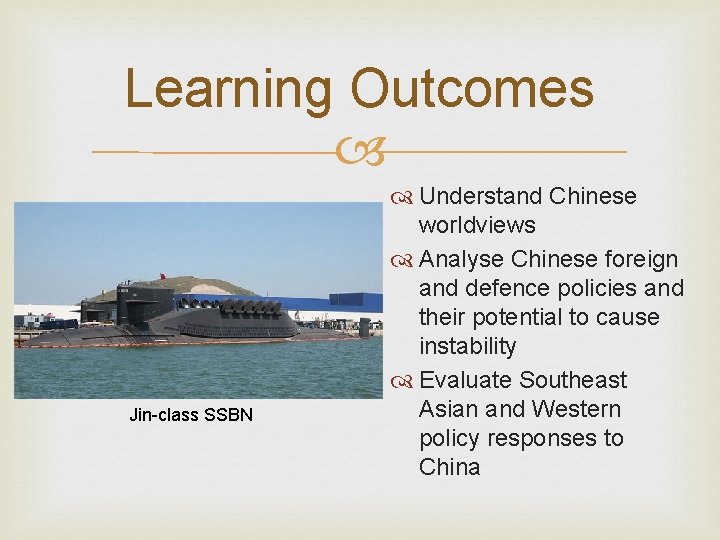 Learning Outcomes Jin-class SSBN Understand Chinese worldviews Analyse Chinese foreign and defence policies and