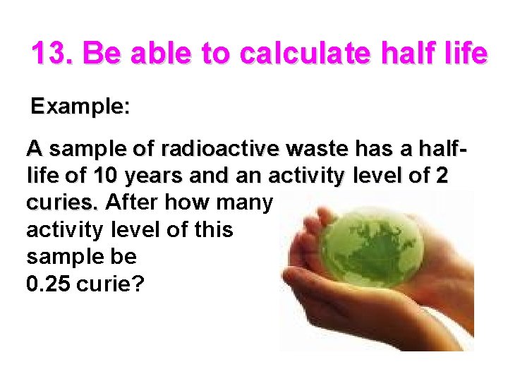 13. Be able to calculate half life Example: A sample of radioactive waste has