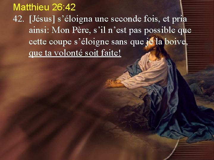 Matthieu 26: 42 42. [Jésus] s’éloigna une seconde fois, et pria ainsi: Mon Père,