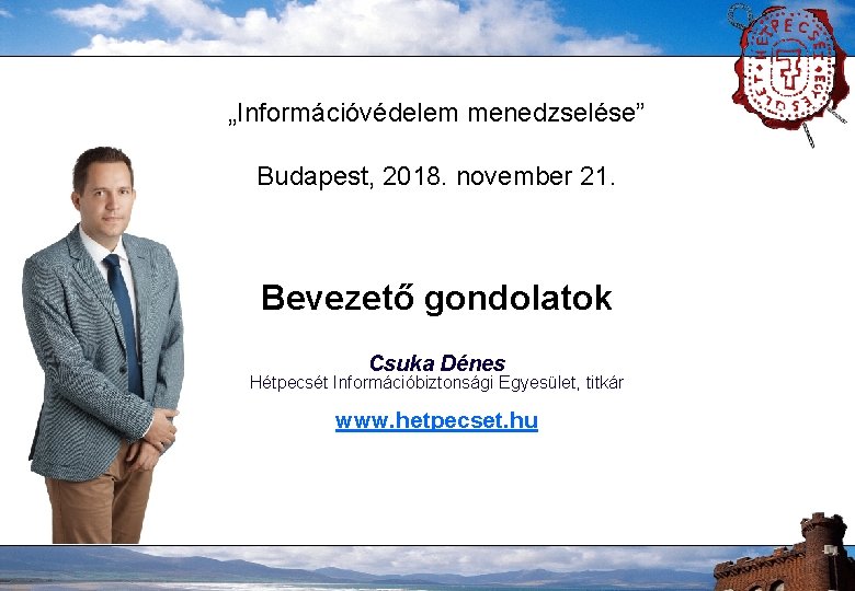 „Információvédelem menedzselése” Budapest, 2018. november 21. Bevezető gondolatok Csuka Dénes Hétpecsét Információbiztonsági Egyesület, titkár