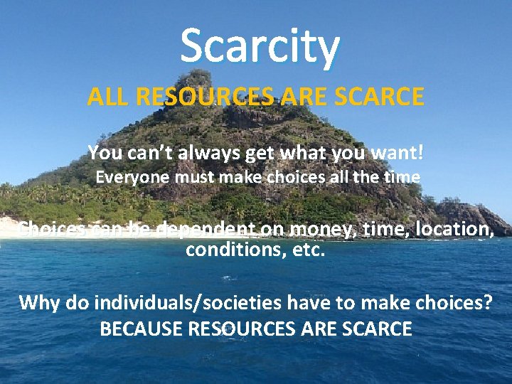 Scarcity ALL RESOURCES ARE SCARCE You can’t always get what you want! Everyone must