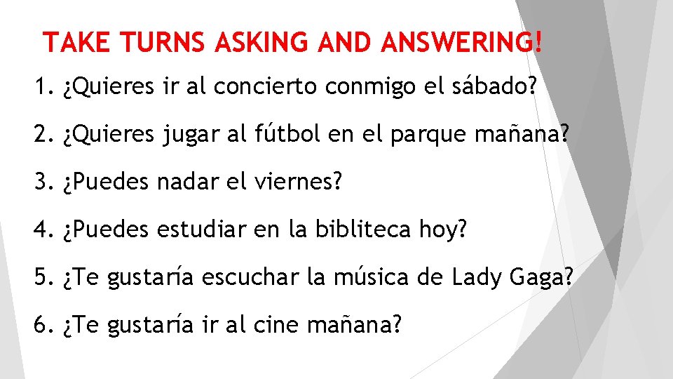  TAKE TURNS ASKING AND ANSWERING! 1. ¿Quieres ir al concierto conmigo el sábado?