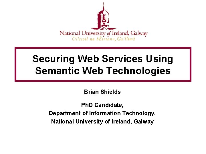 Securing Web Services Using Semantic Web Technologies Brian Shields Ph. D Candidate, Department of