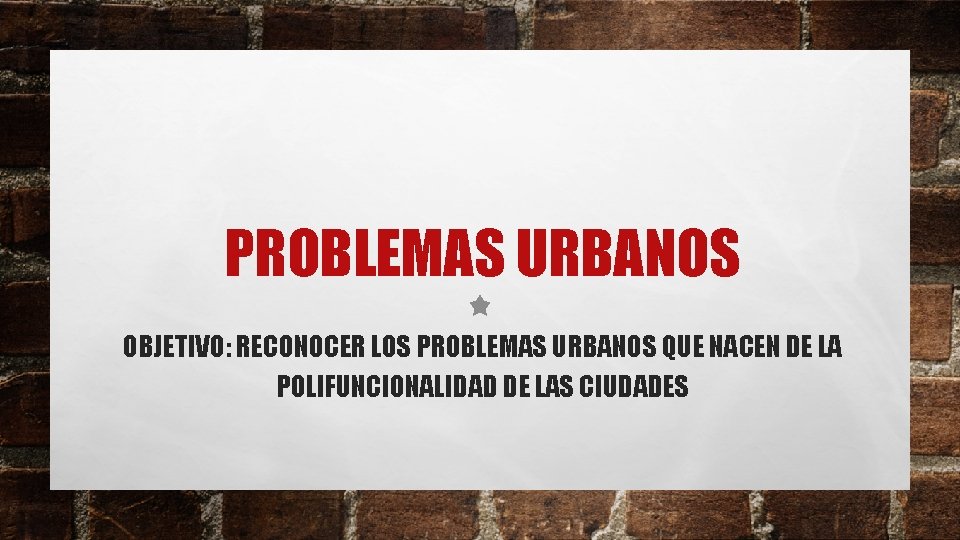 PROBLEMAS URBANOS OBJETIVO: RECONOCER LOS PROBLEMAS URBANOS QUE NACEN DE LA POLIFUNCIONALIDAD DE LAS